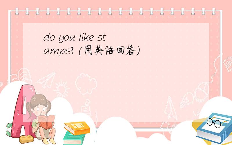 do you like stamps?(用英语回答)