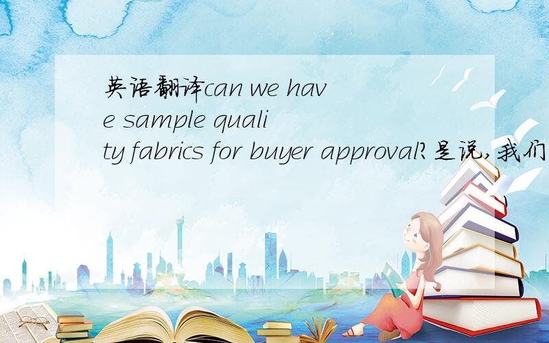 英语翻译can we have sample quality fabrics for buyer approval?是说,我们是否能提供让客人满意的样品吗?答对者,我将把分数奉上.在此就先不贴分了,以免无答案被度娘吞灭