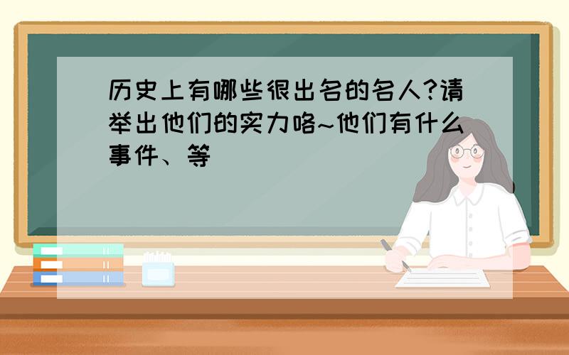 历史上有哪些很出名的名人?请举出他们的实力咯~他们有什么事件、等