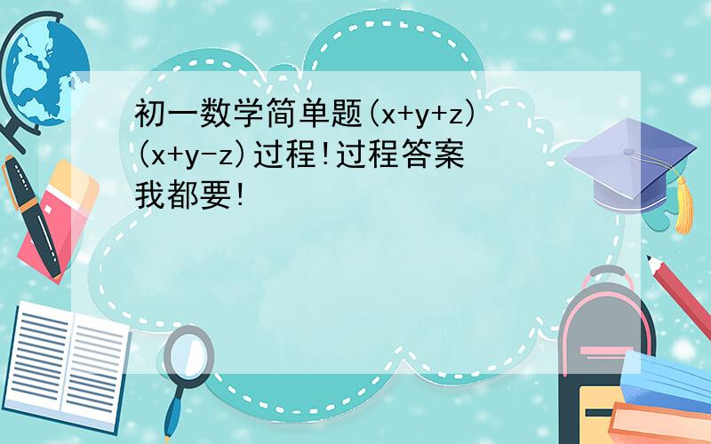 初一数学简单题(x+y+z)(x+y-z)过程!过程答案我都要!