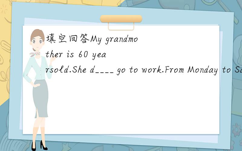 填空回答My grandmother is 60 yearsold.She d____ go to work.From Monday to Saturday she stays at home and looksafter my little sister,Jenny.My grandmother l____Beijing Opera very much.Her favorite a____ is Mei Baojiu.She t____ Jenny to see Beijing