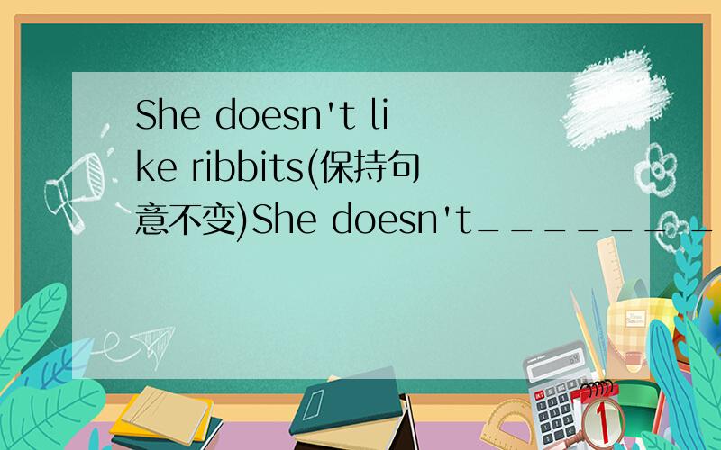 She doesn't like ribbits(保持句意不变)She doesn't______ ______ribbits