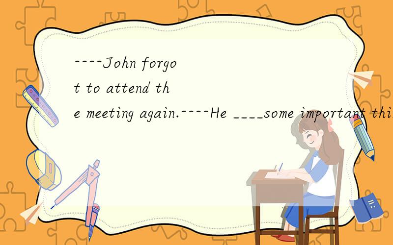 ----John forgot to attend the meeting again.----He ____some important thingsA.had always forgotten B.always forgetsC.will always forget要确切的回答,