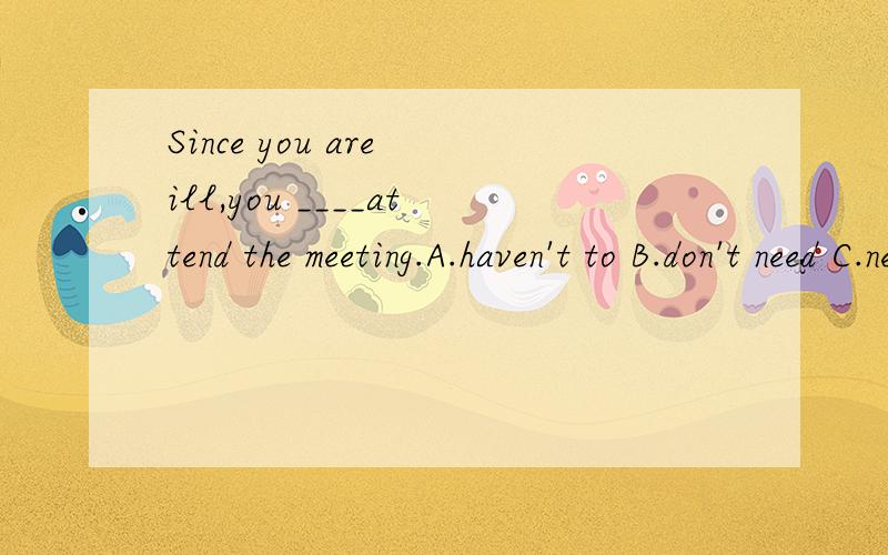 Since you are ill,you ____attend the meeting.A.haven't to B.don't need C.needn't to D.don't have to