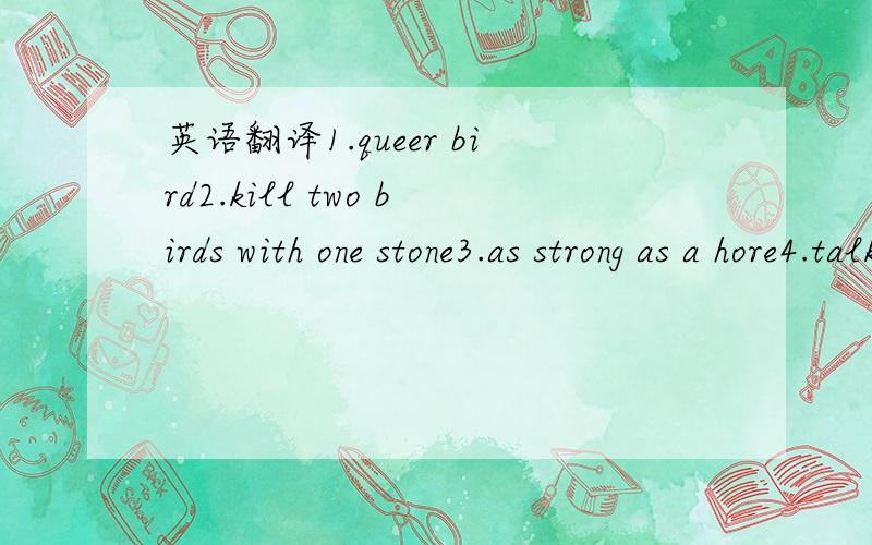 英语翻译1.queer bird2.kill two birds with one stone3.as strong as a hore4.talk horse5.as timid as a rabbit6.like a fish out of water7.like a duck to water8.Never offer to teach fishto swim第3题打错了：as strong as a horse