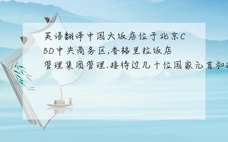 英语翻译中国大饭店位于北京CBD中央商务区,香格里拉饭店管理集团管理.接待过几十位国家元首和政府首脑.每年接待高级政务、商务客人上百次,承办的大型会议等国际商务活动数百场,有“