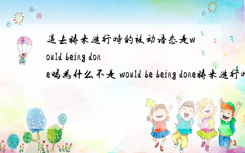 过去将来进行时的被动语态是would being done吗为什么不是 would be being done将来进行时被动语态不是 will be being done吗