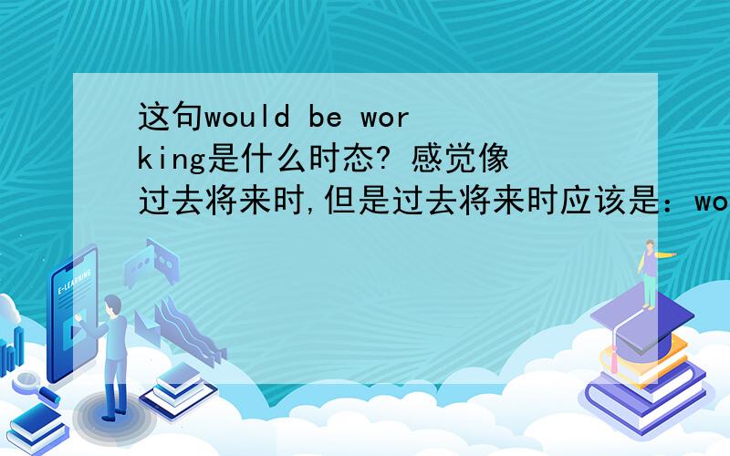 这句would be working是什么时态? 感觉像过去将来时,但是过去将来时应该是：would+be done啊But for his help,we would be working now.