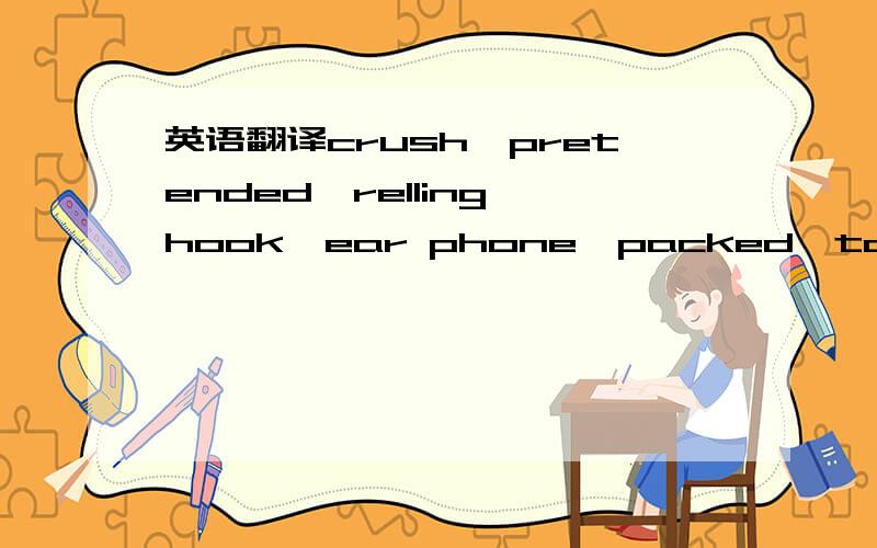 英语翻译crush,pretended,relling,hook,ear phone,packed,tasted good