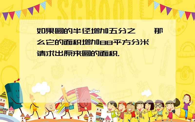 如果圆的半径增加五分之一,那么它的面积增加88平方分米,请求出原来圆的面积.