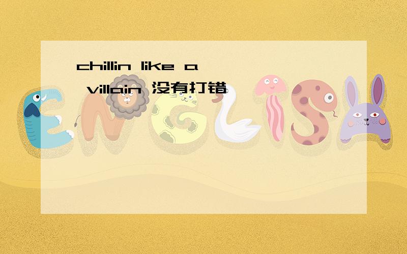 chillin like a villain 没有打错