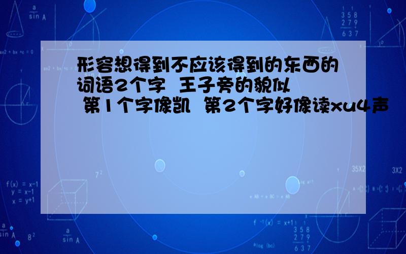 形容想得到不应该得到的东西的词语2个字  王子旁的貌似  第1个字像凯  第2个字好像读xu4声