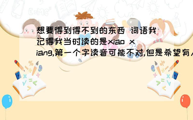 想要得到得不到的东西 词语我记得我当时读的是xiao xiang,第一个字读音可能不对,但是希望有人能把正确的词告诉我意思大概和奢望差不多