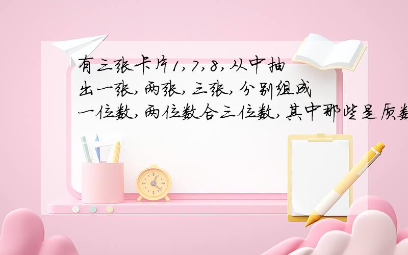 有三张卡片1,7,8,从中抽出一张,两张,三张,分别组成一位数,两位数合三位数,其中那些是质数