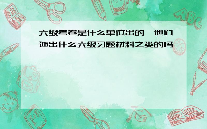 六级考卷是什么单位出的,他们还出什么六级习题材料之类的吗