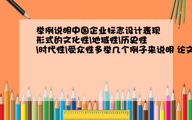 举例说明中国企业标志设计表现形式的文化性\地域性\历史性\时代性\受众性多举几个例子来说明 论文用的 好的我给追加他200分