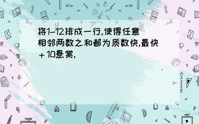 将1-12排成一行,使得任意相邻两数之和都为质数快,最快＋10悬赏,