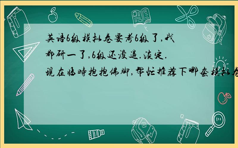 英语6级模拟卷要考6级了,我都研一了,6级还没过.淡定.现在临时抱抱佛脚,帮忙推荐下哪套模拟卷好点.