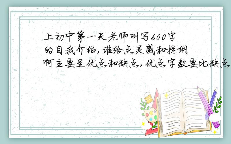 上初中第一天老师叫写600字的自我介绍,谁给点灵感和提纲啊主要是优点和缺点,优点字数要比缺点多!