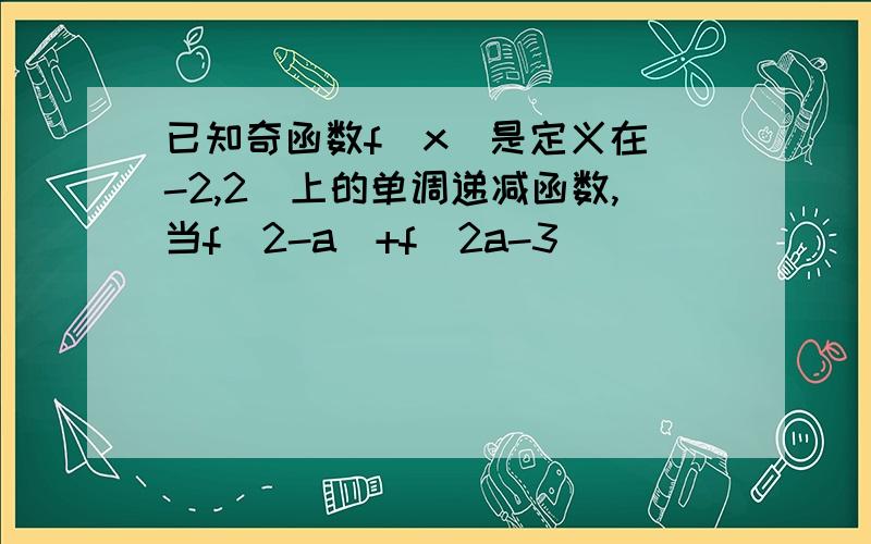 已知奇函数f(x)是定义在（-2,2）上的单调递减函数,当f(2-a)+f(2a-3)