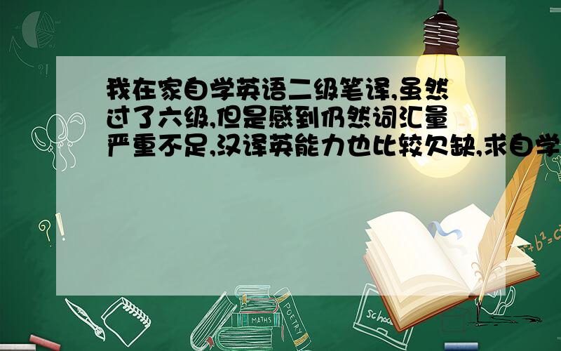 我在家自学英语二级笔译,虽然过了六级,但是感到仍然词汇量严重不足,汉译英能力也比较欠缺,求自学方案