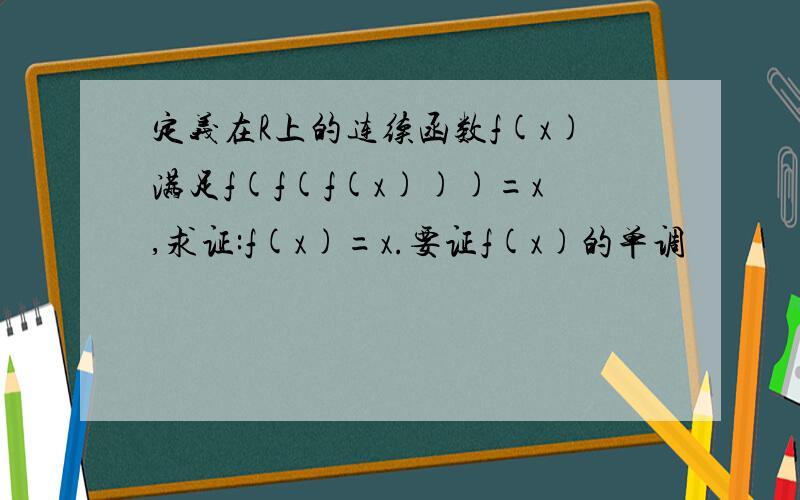 定义在R上的连续函数f(x)满足f(f(f(x)))=x,求证:f(x)=x.要证f(x)的单调