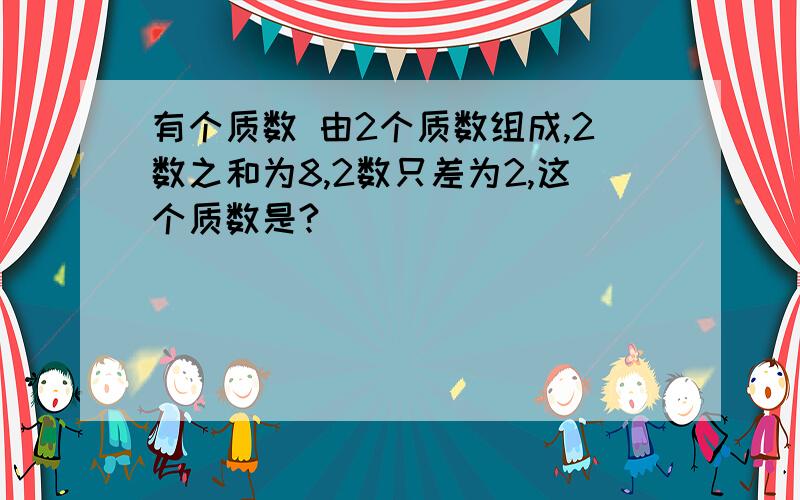 有个质数 由2个质数组成,2数之和为8,2数只差为2,这个质数是?