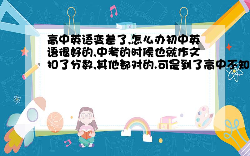 高中英语变差了,怎么办初中英语很好的,中考的时候也就作文扣了分数,其他都对的.可是到了高中不知道为什么,一下子英语就变得很差,有时候都不及格.我发现自己听力也烂下来,然后阅读都