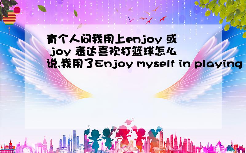 有个人问我用上enjoy 或 joy 表达喜欢打篮球怎么说,我用了Enjoy myself in playing basketball?后来觉得不大对,因为记得“enjoy onself