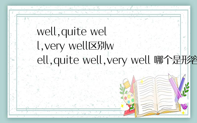 well,quite well,very well区别well,quite well,very well 哪个是形容最好的呢?他们的程度关系如何?感觉very well和quite well差不多吖