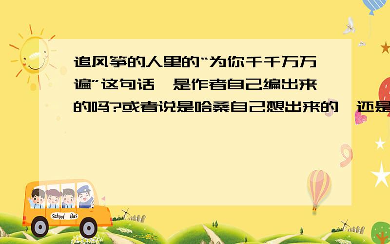 追风筝的人里的“为你千千万万遍”这句话,是作者自己编出来的吗?或者说是哈桑自己想出来的,还是阿富汗中的一句已经存在的句子?有人知道吗?