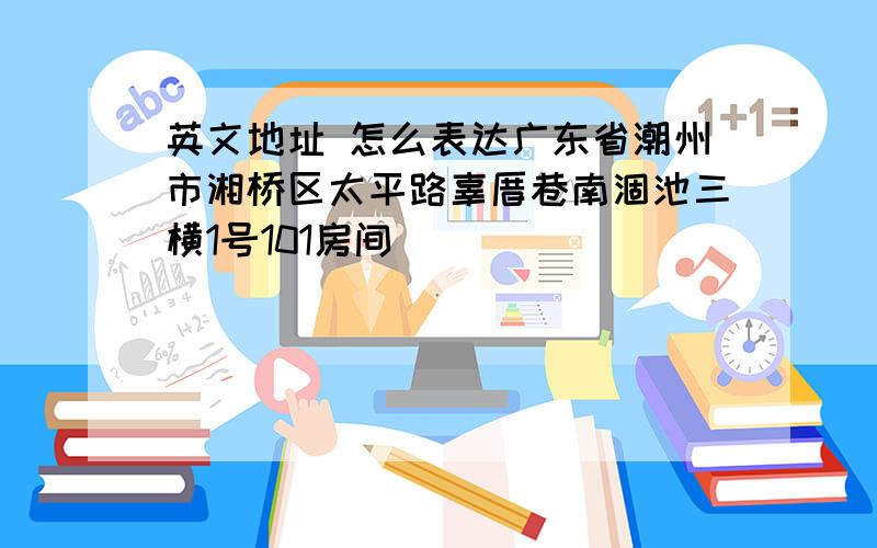 英文地址 怎么表达广东省潮州市湘桥区太平路辜厝巷南涸池三横1号101房间