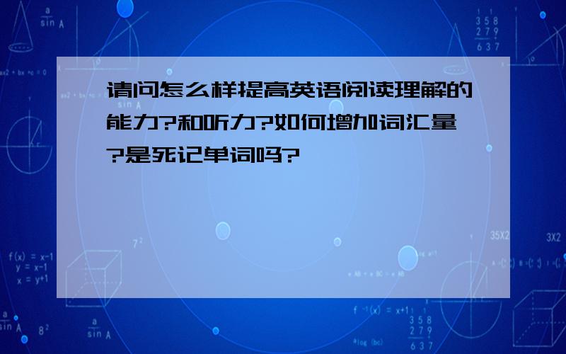 请问怎么样提高英语阅读理解的能力?和听力?如何增加词汇量?是死记单词吗?