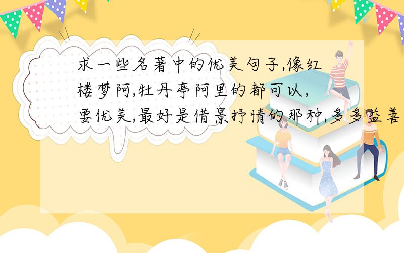 求一些名著中的优美句子,像红楼梦阿,牡丹亭阿里的都可以,要优美,最好是借景抒情的那种,多多益善,谢优美句子,里面的诗句也好