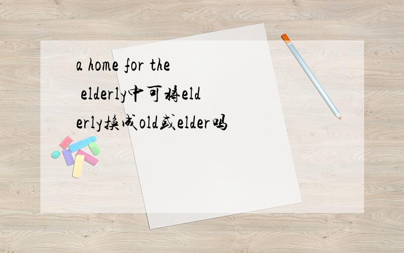 a home for the elderly中可将elderly换成old或elder吗