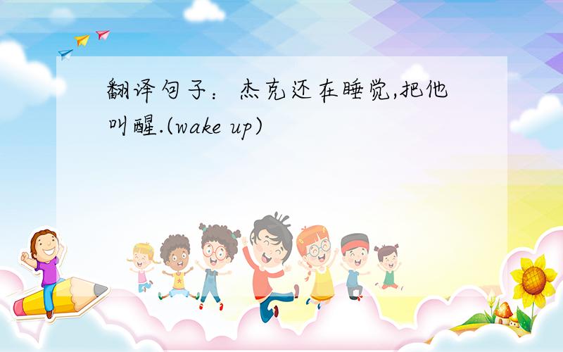 翻译句子：杰克还在睡觉,把他叫醒.(wake up)