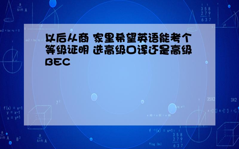 以后从商 家里希望英语能考个等级证明 选高级口译还是高级BEC