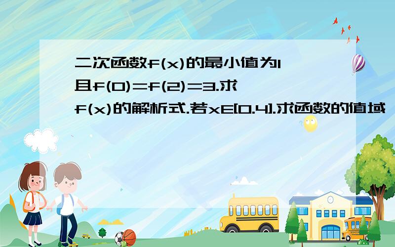 二次函数f(x)的最小值为1且f(0)=f(2)=3.求f(x)的解析式.若xE[0.4].求函数的值域