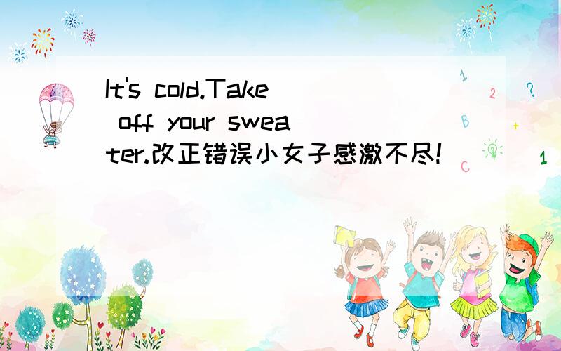 It's cold.Take off your sweater.改正错误小女子感激不尽!