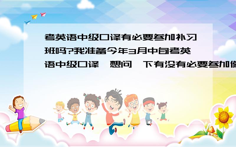 考英语中级口译有必要参加补习班吗?我准备今年3月中旬考英语中级口译,想问一下有没有必要参加像新东方那样的补习班?我英语基础不算差,六级左右水平,现在大二,之前考虑过这个寒假去新