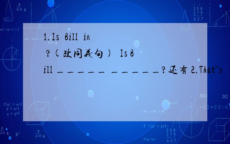 1.Is  Bill  in ?(改同义句)  Is Bill _____ _____?还有 2.That
