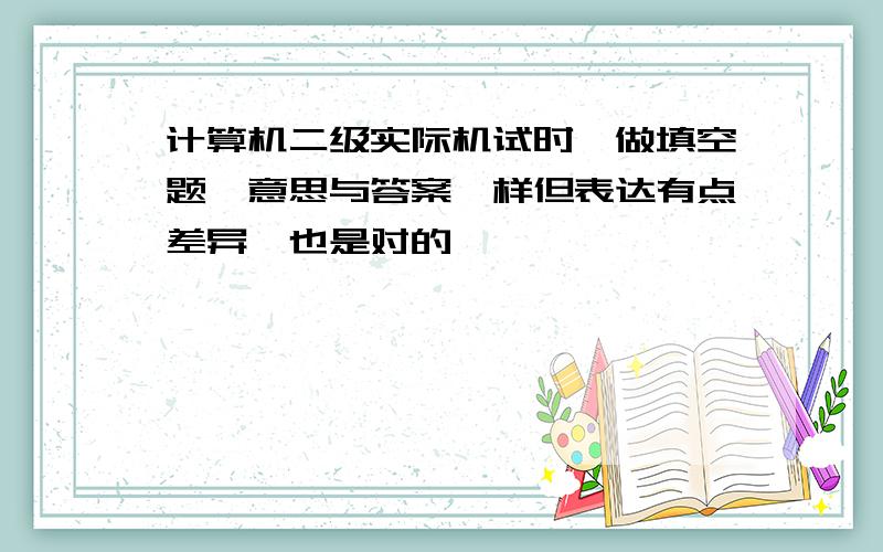 计算机二级实际机试时,做填空题,意思与答案一样但表达有点差异,也是对的,