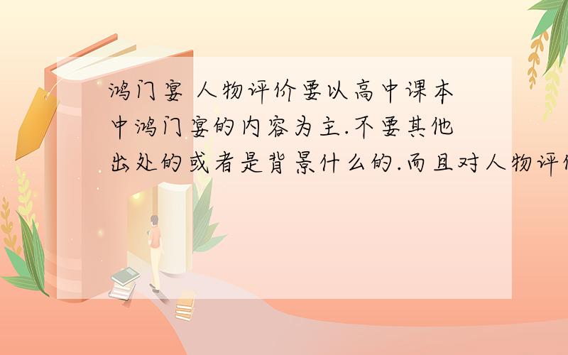 鸿门宴 人物评价要以高中课本中鸿门宴的内容为主.不要其他出处的或者是背景什么的.而且对人物评价,要写出在鸿门宴中的哪段或哪些地方看出的.