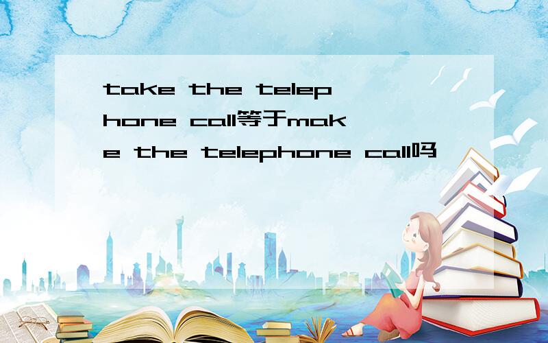 take the telephone call等于make the telephone call吗