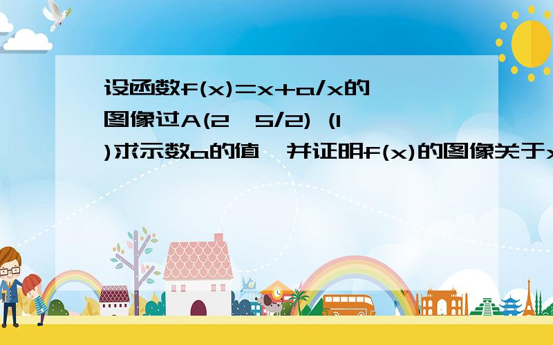 设函数f(x)=x+a/x的图像过A(2,5/2) (1)求示数a的值,并证明f(x)的图像关于x轴对称 （2）（2）证明在（1）的条件下,f（x）在（0,1）上是减函数