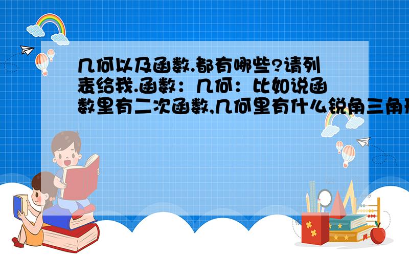 几何以及函数.都有哪些?请列表给我.函数：几何：比如说函数里有二次函数,几何里有什么锐角三角形等边三角形那一类型的……