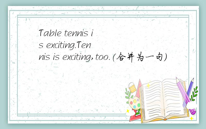 Table tennis is exciting.Tennis is exciting,too.(合并为一句)