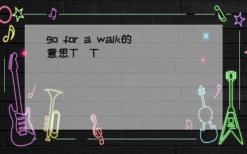 go for a walk的意思T^T