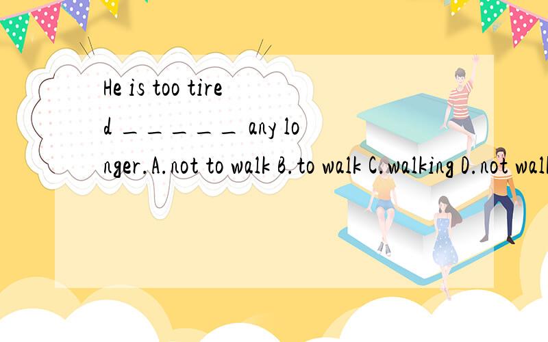 He is too tired _____ any longer.A.not to walk B.to walk C.walking D.not walking要有分析