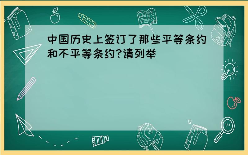 中国历史上签订了那些平等条约和不平等条约?请列举